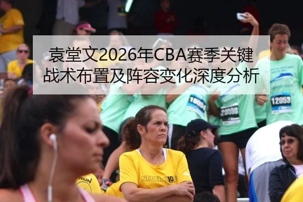 袁堂文2026年CBA赛季关键战术布置及阵容变化深度分析