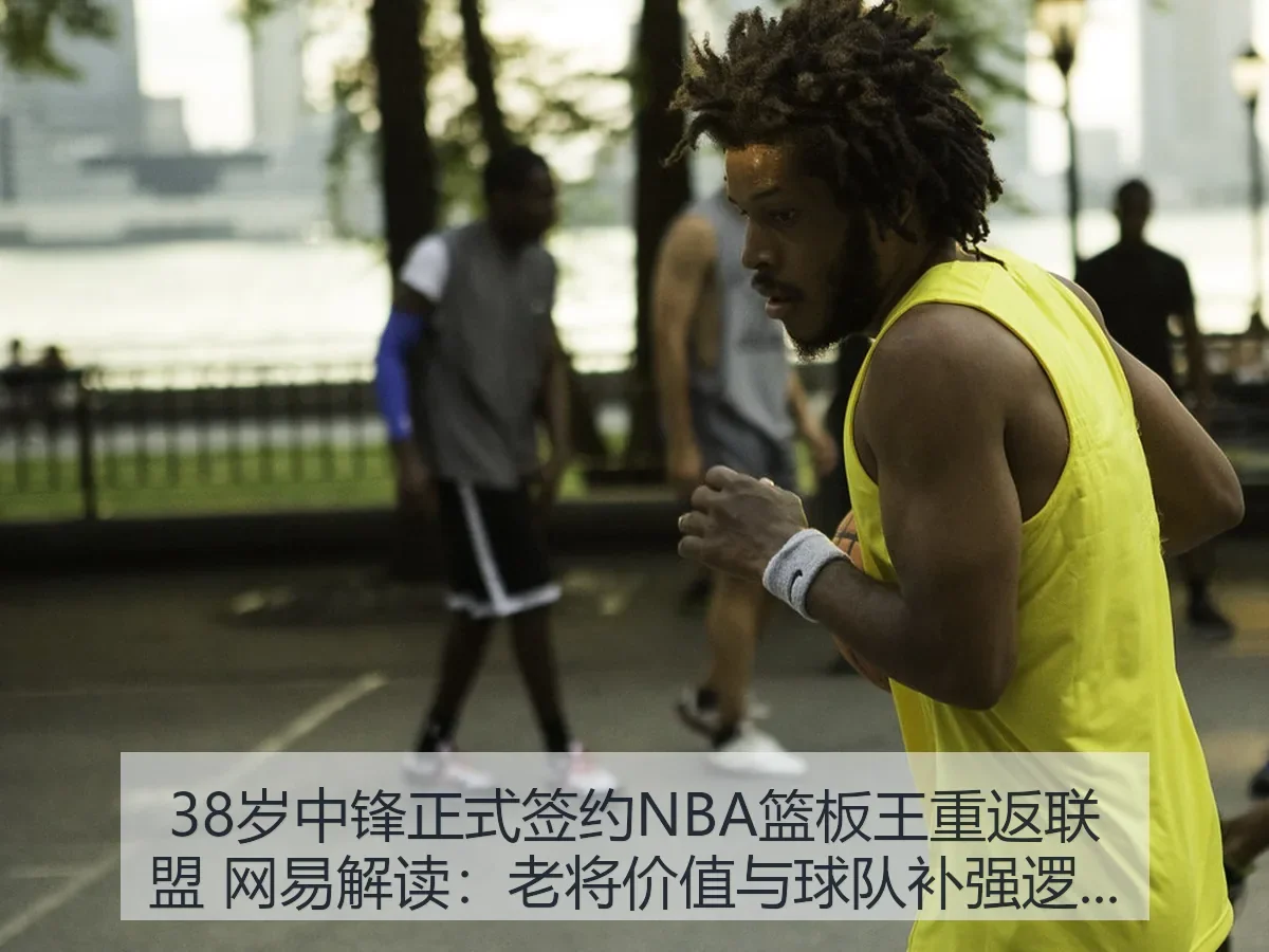 38岁中锋正式签约NBA篮板王重返联盟 解读:老将价值与球队补强逻辑