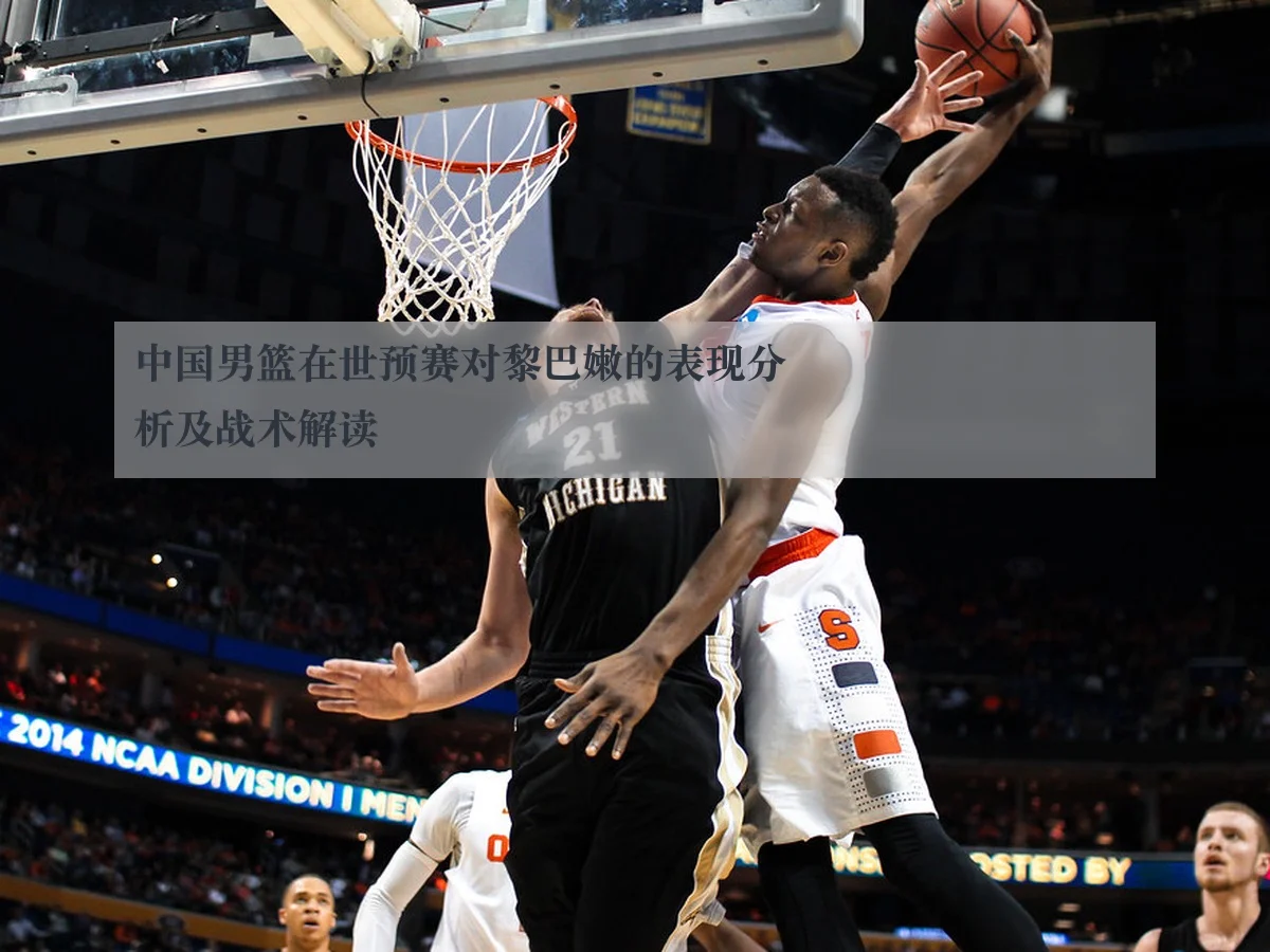 中国男篮在世预赛对黎巴嫩的表现分析及战术解读